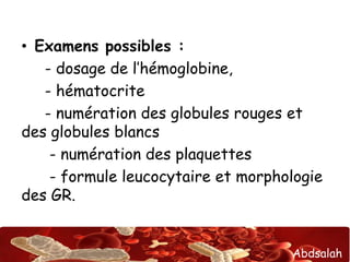 Abdsalah
• Examens possibles :
- dosage de l’hémoglobine,
- hématocrite
- numération des globules rouges et
des globules blancs
- numération des plaquettes
- formule leucocytaire et morphologie
des GR.
 