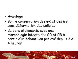 Abdsalah
• Avantage :
• Bonne conservation des GR et des GB
sans déformation des cellules
• de bons étalements avec une
morphologie intacte des GR et GB à
partir d’un échantillon prélevé depuis 3 à
4 heures
 