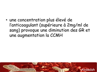 Abdsalah
• une concentration plus élevé de
l’anticoagulant (supérieure à 2mg/ml de
sang) provoque une diminution des GR et
une augmentation la CCMH
 