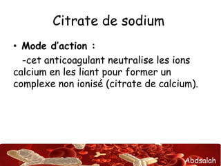 Abdsalah
Citrate de sodium
• Mode d’action :
-cet anticoagulant neutralise les ions
calcium en les liant pour former un
complexe non ionisé (citrate de calcium).
 