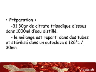 Abdsalah
• Préparation :
-31,30gr de citrate trisodique dissous
dans 1000ml d’eau distillé.
- le mélange est reparti dans des tubes
et stérilisé dans un autoclave à 126°c /
30mn.
 