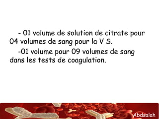 Abdsalah
- 01 volume de solution de citrate pour
04 volumes de sang pour la V S.
-01 volume pour 09 volumes de sang
dans les tests de coagulation.
 
