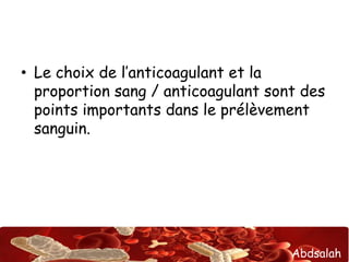 Abdsalah
• Le choix de l’anticoagulant et la
proportion sang / anticoagulant sont des
points importants dans le prélèvement
sanguin.
 