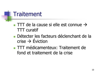 Traitement
 TTT de la cause si elle est connue 
TTT curatif
 Détecter les facteurs déclenchant de la
crise  Éviction
 TTT médicamenteux: Traitement de
fond et traitement de la crise
10
 