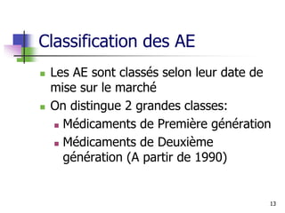 Classification des AE
 Les AE sont classés selon leur date de
mise sur le marché
 On distingue 2 grandes classes:
 Médicaments de Première génération
 Médicaments de Deuxième
génération (A partir de 1990)
13
 