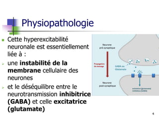 Physiopathologie
 Cette hyperexcitabilité
neuronale est essentiellement
liée à :
 une instabilité de la
membrane cellulaire des
neurones
 et le déséquilibre entre le
neurotransmission inhibitrice
(GABA) et celle excitatrice
(glutamate)
4
 