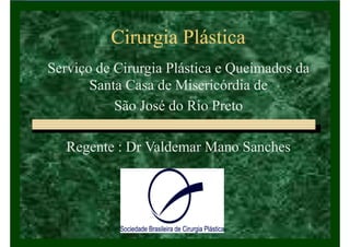Cirurgia Plástica
Serviço de Cirurgia Plástica e Queimados da
Santa Casa de Misericórdia de
São José do Rio Preto
Regente : Dr Valdemar Mano Sanches
 