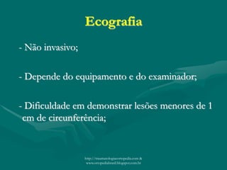 Ecografia
- Não invasivo;
- Depende do equipamento e do examinador;
- Dificuldade em demonstrar lesões menores de 1
cm de circunferência;
http://traumatologiaeortopedia.com &
www.ortopediabrasil.blogspot.com.br
 
