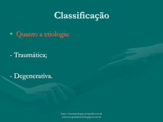 Classificação
• Quanto a etiologia:
- Traumática;
- Degenerativa.
http://traumatologiaeortopedia.com &
www.ortopediabrasil.blogspot.com.br
 