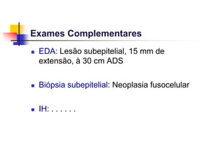 Exames Complementares
 EDA: Lesão subepitelial, 15 mm de
extensão, à 30 cm ADS
 Biópsia subepitelial: Neoplasia fusocelular
 IH: . . . . . .
 