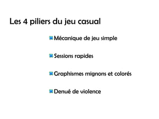 Les 4 piliers du jeu casual
             Mécanique de jeu simple

             Sessions rapides

             Graphismes mignons et colorés

             Denué de violence
 