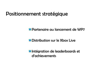 Positionnement stratégique

          Partenaire au lancement de WP7

          Distribution sur le Xbox Live

          Intégration de leaderboards et
          d’achievements
 