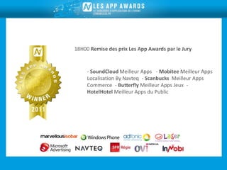 18H00 Remise des prix Les App Awards par le Jury


     - SoundCloud Meilleur Apps  - Mobitee Meilleur Apps
     Localisation By Navteq - Scanbucks Meilleur Apps
     Commerce - Butterfly Meilleur Apps Jeux -
     HotelHotel Meilleur Apps du Public
 