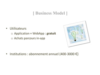 [ Business Model ]


• Utilisateurs
   o Application + WebApp : gratuit
   o Achats parcours in-app



• Institutions : abonnement annuel (400-3000 €)
 