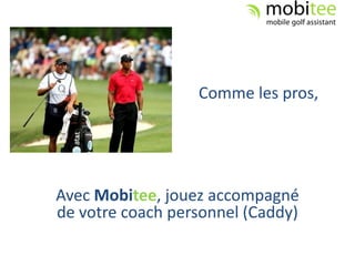 Comme les pros,




Avec Mobitee, jouez accompagné
de votre coach personnel (Caddy)
 