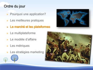 Ordre du jour

 » Pourquoi une application?

 » Les meilleures pratiques

 » Le marché et les plateformes

 » Le multiplateforme

 » Le modèle d’affaire

 » Les métriques

 » Les stratégies marketing
 