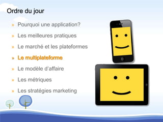 Ordre du jour

 » Pourquoi une application?

 » Les meilleures pratiques

 » Le marché et les plateformes

 » Le multiplateforme

 » Le modèle d’affaire

 » Les métriques

 » Les stratégies marketing
 