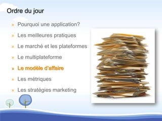 Ordre du jour

 » Pourquoi une application?

 » Les meilleures pratiques

 » Le marché et les plateformes

 » Le multiplateforme

 » Le modèle d’affaire

 » Les métriques

 » Les stratégies marketing
 