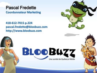 Pascal Fredette
Coordonnateur Marketing


418-612-7015 p.224
pascal.fredette@bloobuzz.com
http://www.bloobuzz.com
 