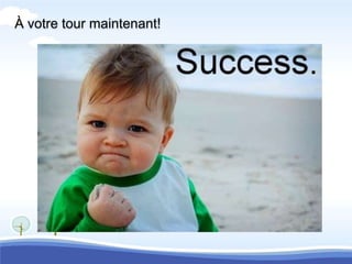 À votre tour maintenant!
 
