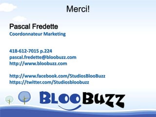 Merci!
Pascal Fredette
Coordonnateur Marketing


418-612-7015 p.224
pascal.fredette@bloobuzz.com
http://www.bloobuzz.com

http://www.facebook.com/StudiosBlooBuzz
https://twitter.com/Studiosbloobuzz
 