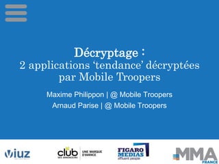Décryptage : 
2 applications ‘tendance’ décryptées 
par Mobile Troopers 
Maxime Philippon | @ Mobile Troopers 
Arnaud Pari...