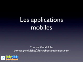 Les applications
        mobiles

            Thomas Gendulphe
thomas.gendulphe@fairwebentertainment.com
 
