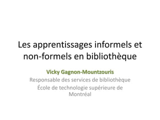 Les apprentissages informels et
non-formels en bibliothèque
Vicky Gagnon-Mountzouris
Responsable des services de bibliothèque
École de technologie supérieure de
Montréal
 