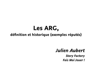 Les ARG,
déﬁnition et historique (exemples réputés)



                          Julien Aubert
                                Story Factory
                              Fais Moi Jouer !
 