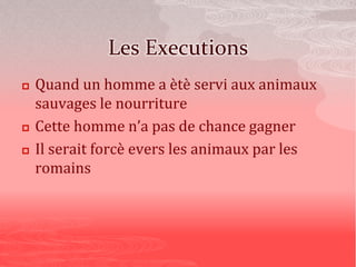 Les Executions
 Quand un homme a ètè servi aux animaux
sauvages le nourriture
 Cette homme n’a pas de chance gagner
 Il serait forcè evers les animaux par les
romains
 