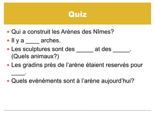 QuizQui a construit les Arènes des Nîmes?Il y a ____ arches.Les sculptures sont des _____ at des _____. (Quelsanimaux?)Les gradinsprès de l’arèneétaientreservés pour ____.Quelsevénémentssont à l’arèneaujourd’hui?