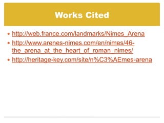 Works Citedhttp://web.france.com/landmarks/Nimes_Arenahttp://www.arenes-nimes.com/en/nimes/46-the_arena_at_the_heart_of_roman_nimes/http://heritage-key.com/site/n%C3%AEmes-arena