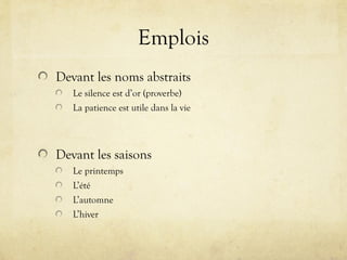 Emplois
Devant les noms abstraits
Le silence est d’or (proverbe)
La patience est utile dans la vie
Devant les saisons
Le printemps
L’été
L’automne
L’hiver
 