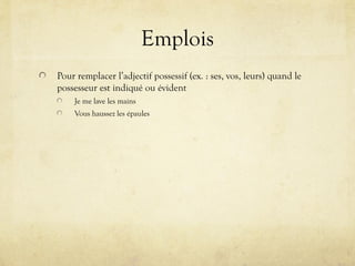 Emplois
Pour remplacer l’adjectif possessif (ex. : ses, vos, leurs) quand le
possesseur est indiqué ou évident
Je me lave les mains
Vous haussez les épaules
 