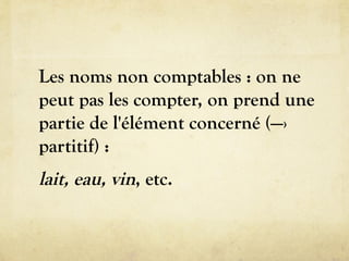 Les noms non comptables : on ne
peut pas les compter, on prend une
partie de l'élément concerné (—›
partitif) :
lait, eau, vin, etc.
 