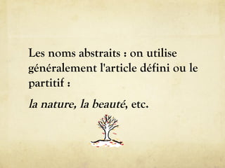 Les noms abstraits : on utilise
généralement l'article défini ou le
partitif :
la nature, la beauté, etc.
 