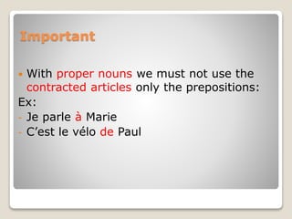 Important
 With proper nouns we must not use the
contracted articles only the prepositions:
Ex:
- Je parle à Marie
- C’est le vélo de Paul
 