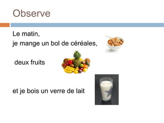 Observe
Le matin,
je mange un bol de céréales,
deux fruits
et je bois un verre de lait
 