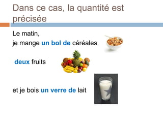 Dans ce cas, la quantité est
précisée
Le matin,
je mange un bol de céréales,
deux fruits
et je bois un verre de lait
 