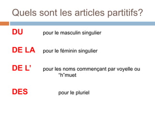 Quels sont les articles partitifs?
DU pour le masculin singulier
DE LA pour le féminin singulier
DE L’ pour les noms commençant par voyelle ou
“h”muet
DES pour le pluriel
 