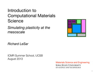Introduction to
Computational Materials
Science
Simulating plasticity at the
mesoscale
Richard LeSar
ICMR Summer School, UCSB
August 2013
Materials Science and Engineering
IOWA STATE UNIVERSITY
OF SCIENCE AND TECHNOLOGY
1
 