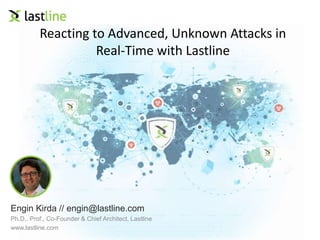 Reacting to Advanced, Unknown Attacks in 
Real-Time with Lastline 
Engin Kirda // engin@lastline.com 
Ph.D., Prof., Co-Founder & Chief Architect, Lastline 
www.lastline.com 
 