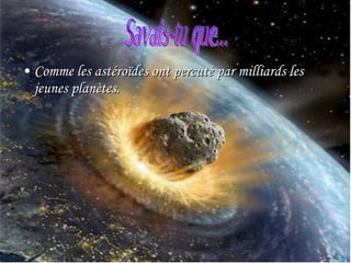 Comme les astéroïdes ont percuté par milliards les jeunes planètes. Savais-tu que... 