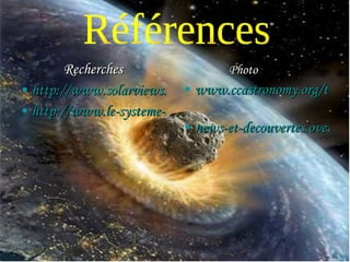 Photo www.ccastronomy.org/tour_of_universe_tour.htm   news-et-decouvertes.over-blog.com/categorie-1... Recherches http://www.solarviews.com/french/asteroid.htm http://www.le-systeme-solaire.net/modules.php?name=syssol&page=asteroides Références 