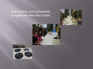 Ces enfants sont concentrés
et appliqués dans leur projet.
 
