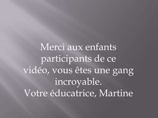 Merci aux enfants
    participants de ce
vidéo, vous êtes une gang
        incroyable.
Votre éducatrice, Martine
 