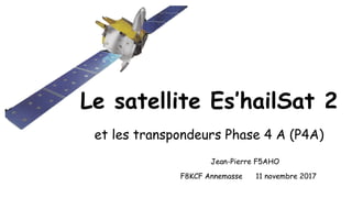 Le satellite Es’hailSat 2
et les transpondeurs Phase 4 A (P4A)
Jean-Pierre F5AHO
F8KCF Annemasse 11 novembre 2017
 