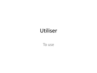 Utiliser
To use
 