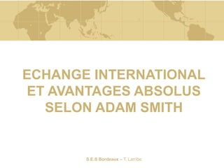 S.E.S Bordeaux – T. Larribe
ECHANGE INTERNATIONAL
ET AVANTAGES ABSOLUS
SELON ADAM SMITH
 