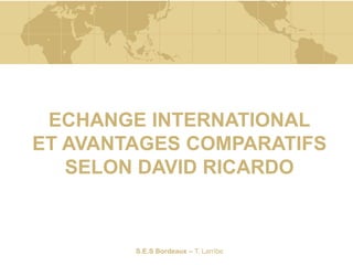 S.E.S Bordeaux – T. Larribe
ECHANGE INTERNATIONAL
ET AVANTAGES COMPARATIFS
SELON DAVID RICARDO
 